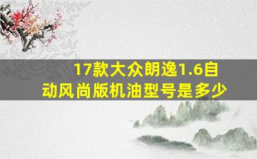 17款大众朗逸1.6自动风尚版机油型号是多少