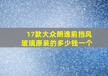 17款大众朗逸前挡风玻璃原装的多少钱一个