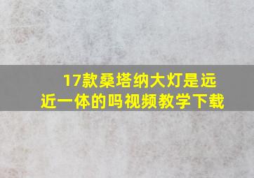 17款桑塔纳大灯是远近一体的吗视频教学下载