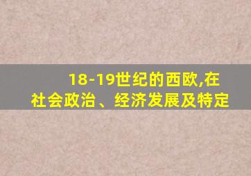 18-19世纪的西欧,在社会政治、经济发展及特定