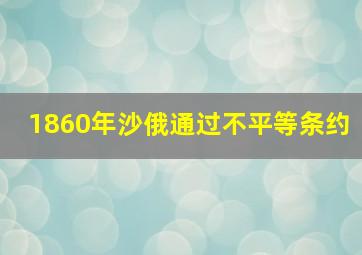 1860年沙俄通过不平等条约