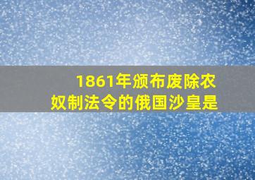 1861年颁布废除农奴制法令的俄国沙皇是