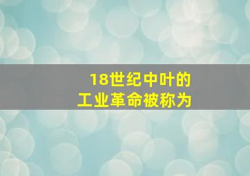 18世纪中叶的工业革命被称为