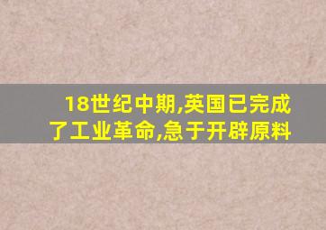 18世纪中期,英国已完成了工业革命,急于开辟原料