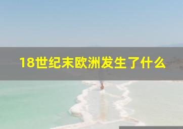 18世纪末欧洲发生了什么