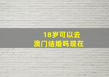 18岁可以去澳门结婚吗现在