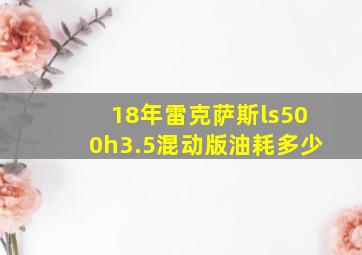 18年雷克萨斯ls500h3.5混动版油耗多少