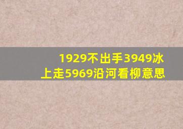 1929不出手3949冰上走5969沿河看柳意思