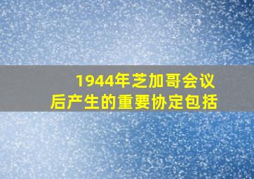 1944年芝加哥会议后产生的重要协定包括