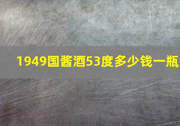 1949国酱酒53度多少钱一瓶