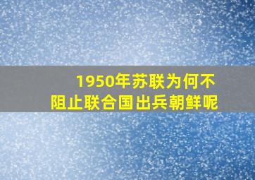 1950年苏联为何不阻止联合国出兵朝鲜呢