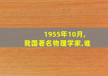 1955年10月,我国著名物理学家,谁