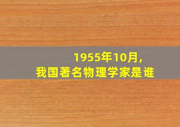 1955年10月,我国著名物理学家是谁