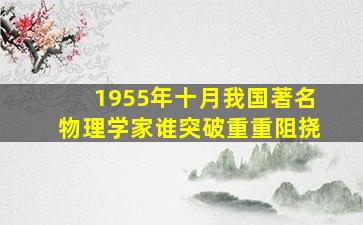 1955年十月我国著名物理学家谁突破重重阻挠