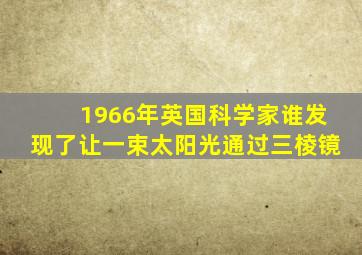 1966年英国科学家谁发现了让一束太阳光通过三棱镜