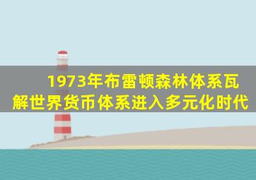 1973年布雷顿森林体系瓦解世界货币体系进入多元化时代