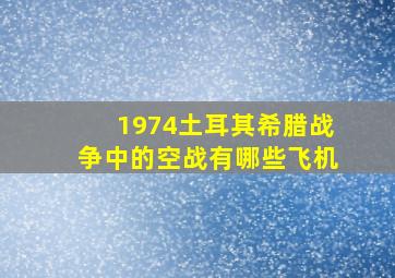 1974土耳其希腊战争中的空战有哪些飞机