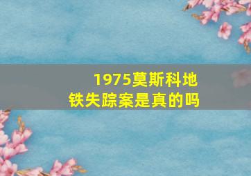 1975莫斯科地铁失踪案是真的吗