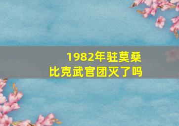 1982年驻莫桑比克武官团灭了吗