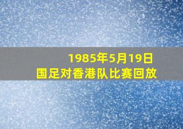 1985年5月19日国足对香港队比赛回放