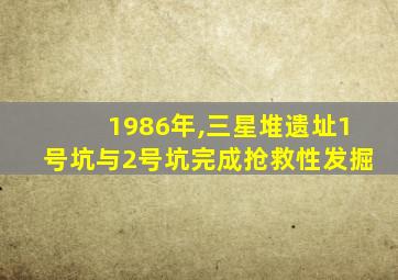 1986年,三星堆遗址1号坑与2号坑完成抢救性发掘