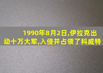 1990年8月2日,伊拉克出动十万大军,入侵并占领了科威特