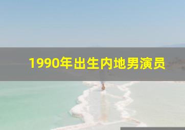 1990年出生内地男演员