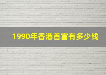 1990年香港首富有多少钱