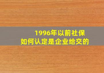 1996年以前社保如何认定是企业给交的