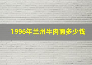 1996年兰州牛肉面多少钱