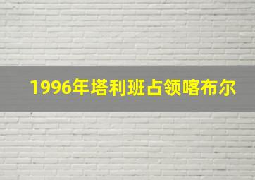 1996年塔利班占领喀布尔