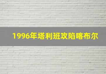 1996年塔利班攻陷喀布尔