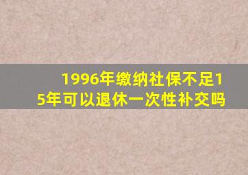 1996年缴纳社保不足15年可以退休一次性补交吗