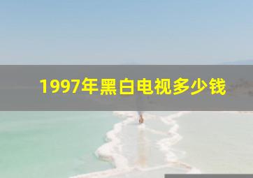 1997年黑白电视多少钱