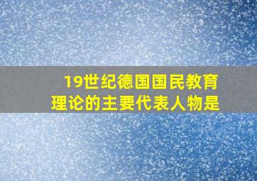 19世纪德国国民教育理论的主要代表人物是