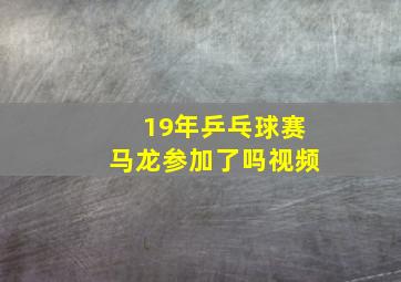 19年乒乓球赛马龙参加了吗视频