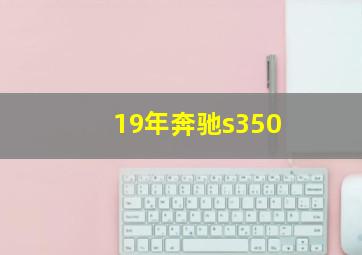 19年奔驰s350