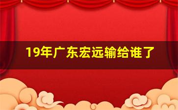 19年广东宏远输给谁了