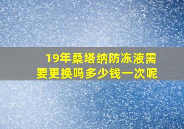 19年桑塔纳防冻液需要更换吗多少钱一次呢