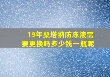 19年桑塔纳防冻液需要更换吗多少钱一瓶呢