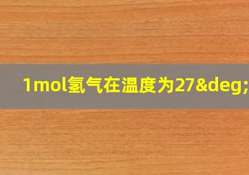 1mol氢气在温度为27°c时