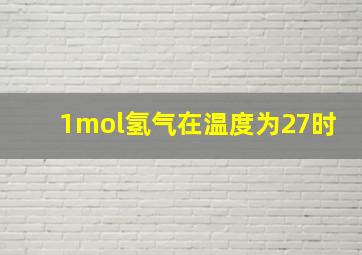 1mol氢气在温度为27时