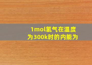 1mol氢气在温度为300k时的内能为