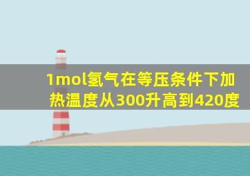 1mol氢气在等压条件下加热温度从300升高到420度