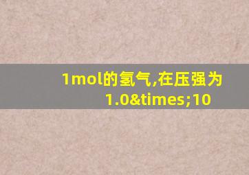 1mol的氢气,在压强为1.0×10