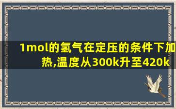 1mol的氢气在定压的条件下加热,温度从300k升至420k