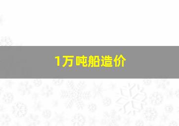 1万吨船造价