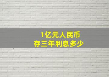 1亿元人民币存三年利息多少