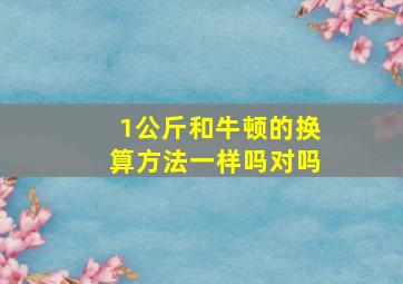 1公斤和牛顿的换算方法一样吗对吗