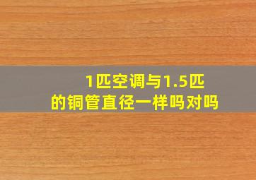 1匹空调与1.5匹的铜管直径一样吗对吗